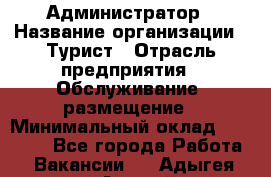 Администратор › Название организации ­ Турист › Отрасль предприятия ­ Обслуживание, размещение › Минимальный оклад ­ 20 000 - Все города Работа » Вакансии   . Адыгея респ.,Адыгейск г.